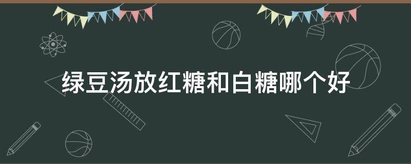 绿豆汤放红糖和白糖哪个好（绿豆汤放