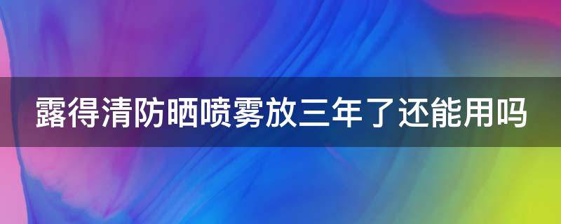 露得清防晒喷雾放三年了还能用吗 