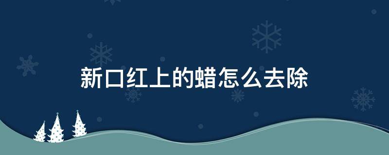 新口红上的蜡怎么去除 口红表面的