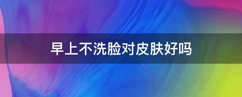 早上不洗脸对皮肤好吗 温水和冷水