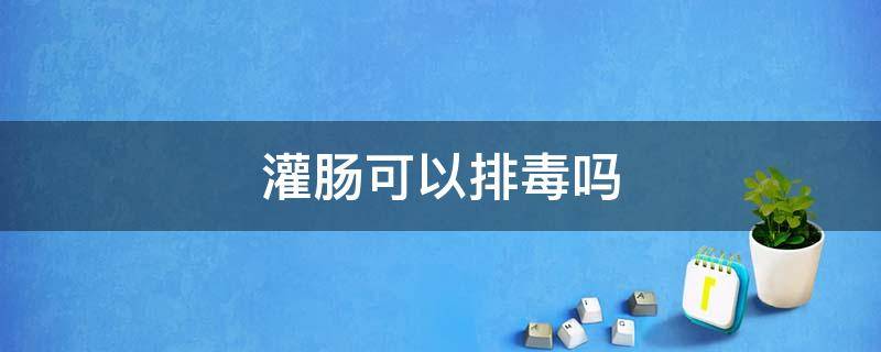 灌肠可以排毒吗 灌肠可以排气吗