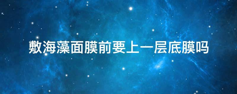 敷海藻面膜前要上一层底膜吗 敷海