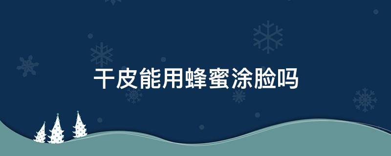 干皮能用蜂蜜涂脸吗 干皮用蜂蜜做