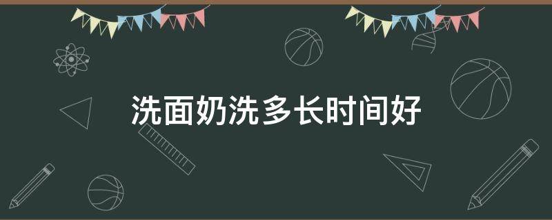 洗面奶洗多长时间好 洗面奶要洗多