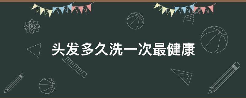 头发多久洗一次最健康（头发多久洗一