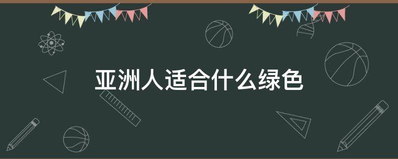 亚洲人适合什么绿色 亚洲人适合什