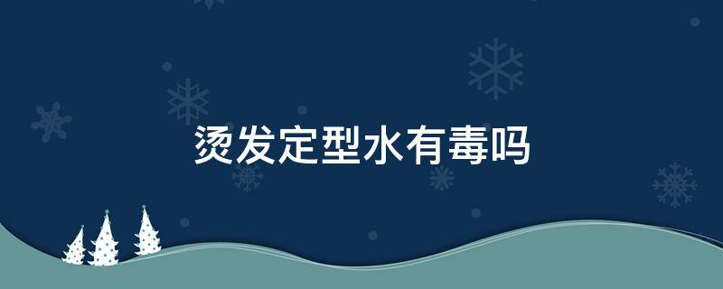 烫发定型水有毒吗 烫发时用的定型