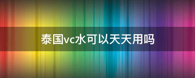 泰国vc水可以天天用吗 泰国vc水怎