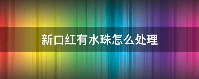 新口红有水珠怎么处理 新口红有水