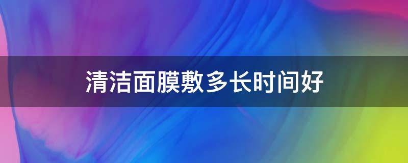 清洁面膜敷多长时间好 清洁面膜敷