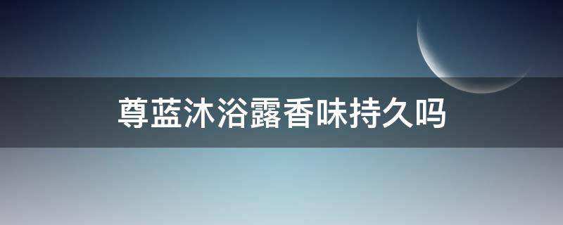 尊蓝沐浴露香味持久吗 尊蓝沐浴露