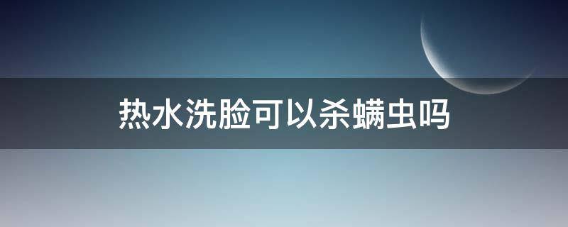 热水洗脸可以杀螨虫吗 热水洗脸可