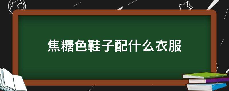 焦糖色鞋子配什么衣服（焦糖色鞋子配