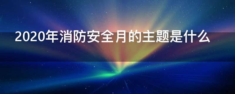 2020年消防安全月的主题是什么（2021