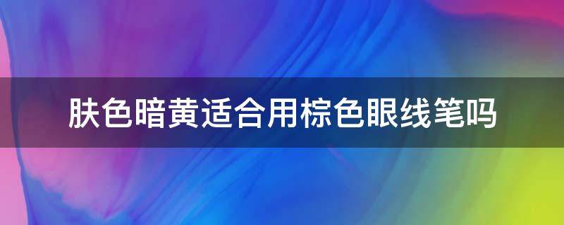 肤色暗黄适合用棕色眼线笔吗（皮肤暗