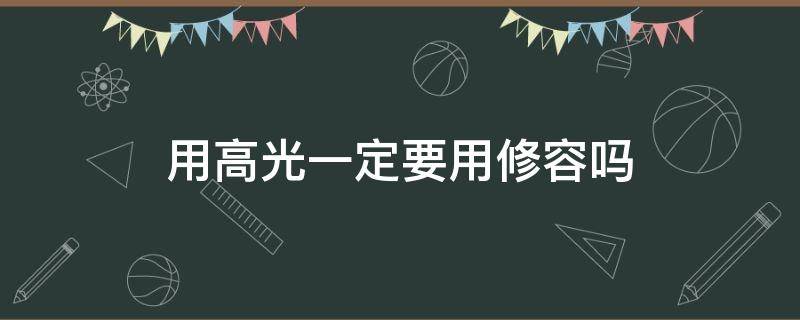 用高光一定要用修容吗（用高光一定要