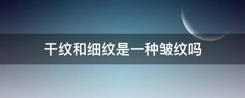 干纹和细纹是一种皱纹吗 干纹和细