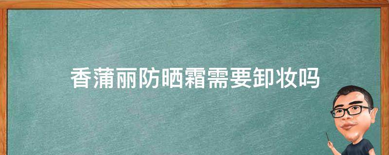 香蒲丽防晒霜需要卸妆吗 香蒲丽防