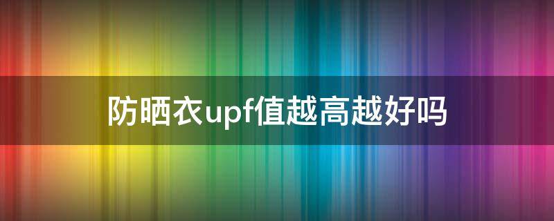 防晒衣upf值越高越好吗 防晒衣upf7