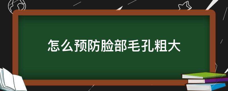 怎么预防脸部毛孔粗大（如何防止脸毛