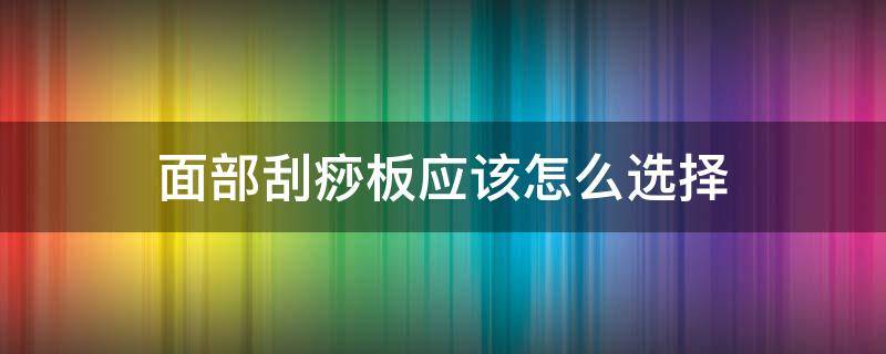 面部刮痧板应该怎么选择（面部刮痧板