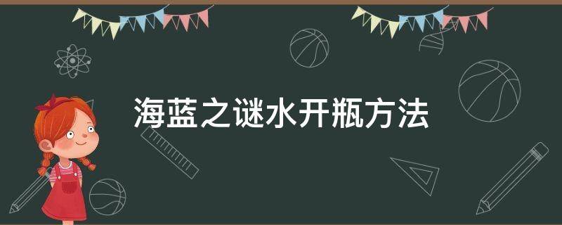 海蓝之谜水开瓶方法 海蓝之谜水怎