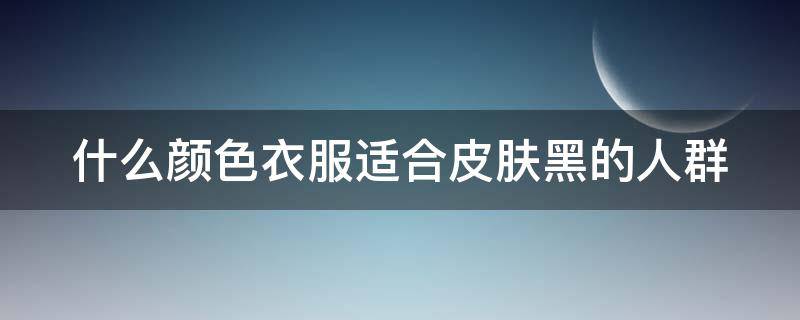 什么颜色衣服适合皮肤黑的人群（什么