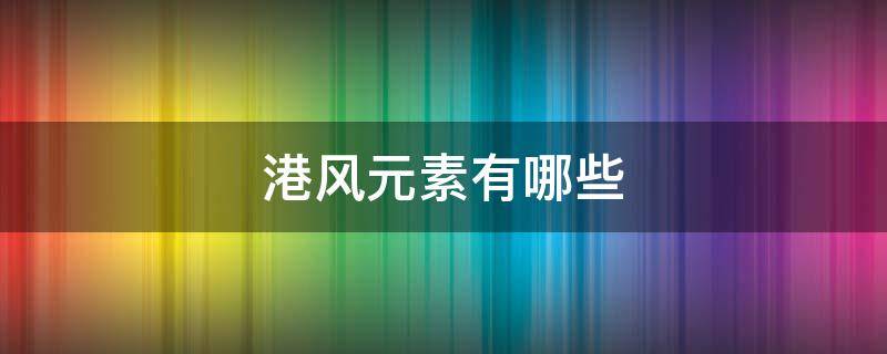 港风元素有哪些（港风元素有哪些名字