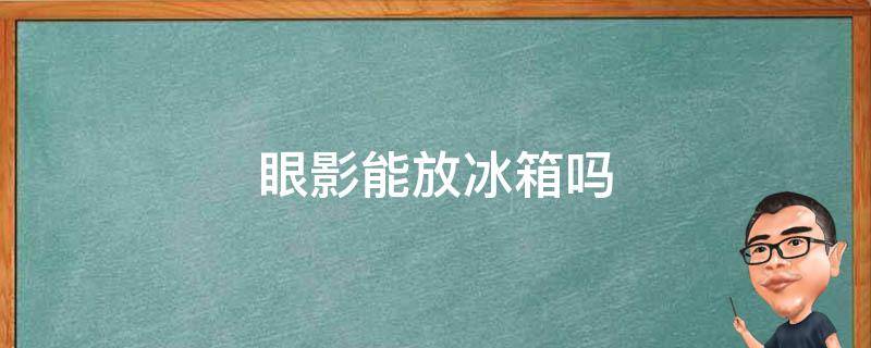 眼影能放冰箱吗 眼影能放冰箱吗多