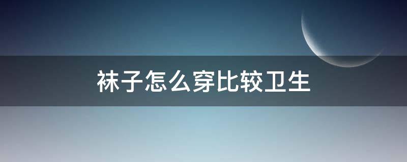 袜子怎么穿比较卫生（袜子怎么穿比较