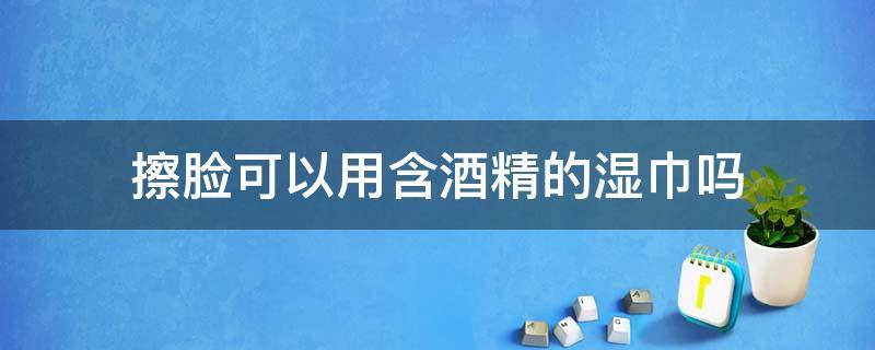 擦脸可以用含酒精的湿巾吗（擦脸可以