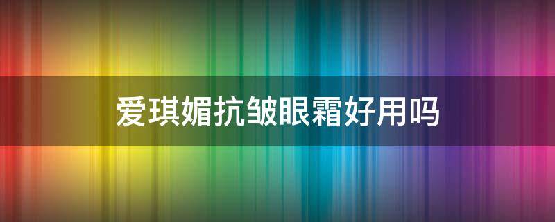 爱琪媚抗皱眼霜好用吗（爱琪美产品价