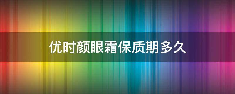 优时颜眼霜保质期多久（优时颜眼霜成