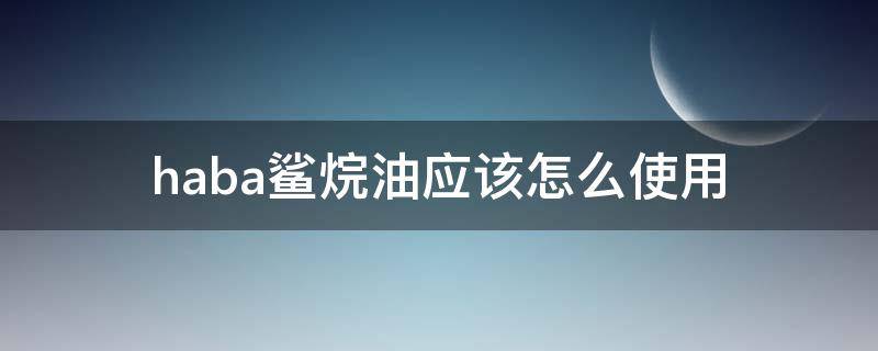 haba鲨烷油应该怎么使用（haba鲨烷油