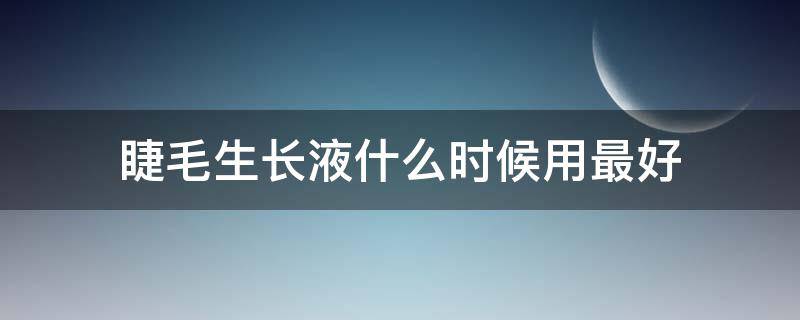 睫毛生长液什么时候用最好 睫毛生