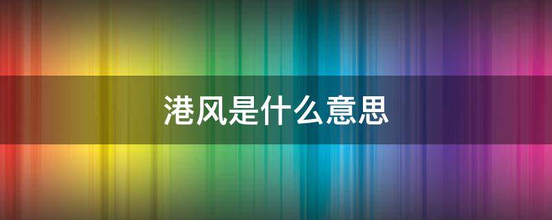 港风是什么意思 港风是一种怎样的