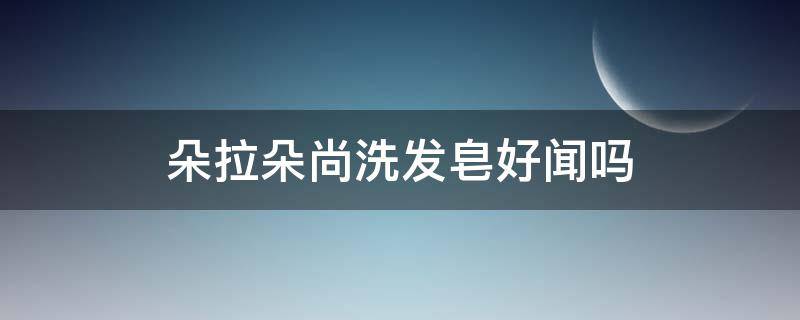 朵拉朵尚洗发皂好闻吗 朵拉朵尚肥