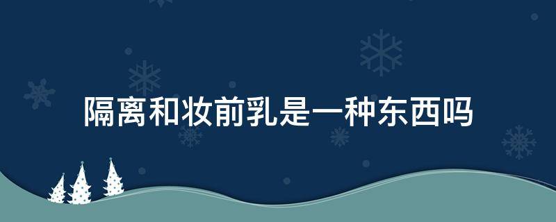 隔离和妆前乳是一种东西吗（隔离和妆