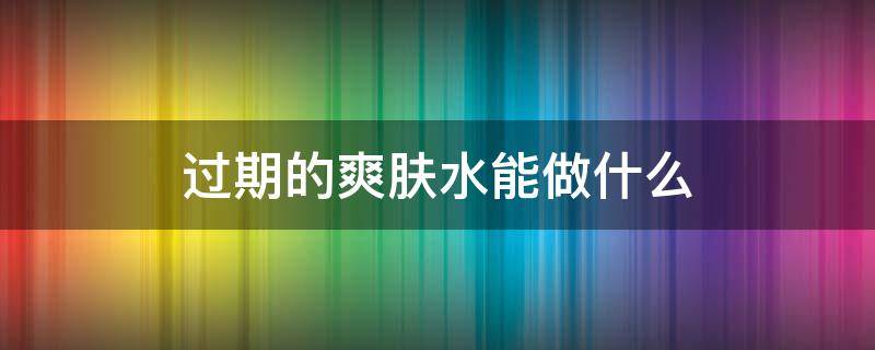 过期的爽肤水能做什么 过期的爽肤