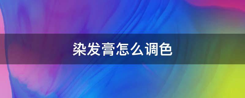 染发膏怎么调色 染发膏怎么调色使