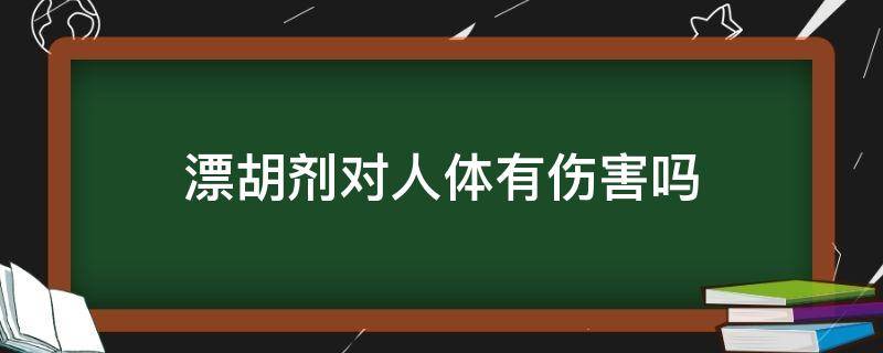 漂胡剂对人体有伤害吗（漂胡剂对人体