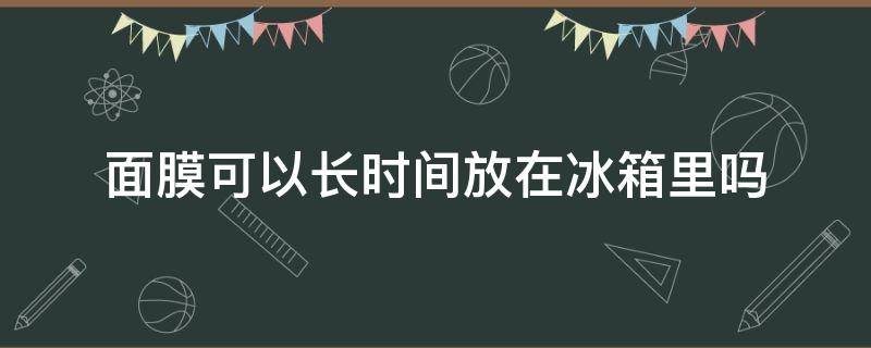 面膜可以长时间放在冰箱里吗（面膜可