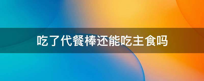 吃了代餐棒还能吃主食吗 吃了代餐