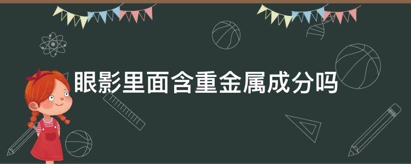 眼影里面含重金属成分吗（眼影里面有