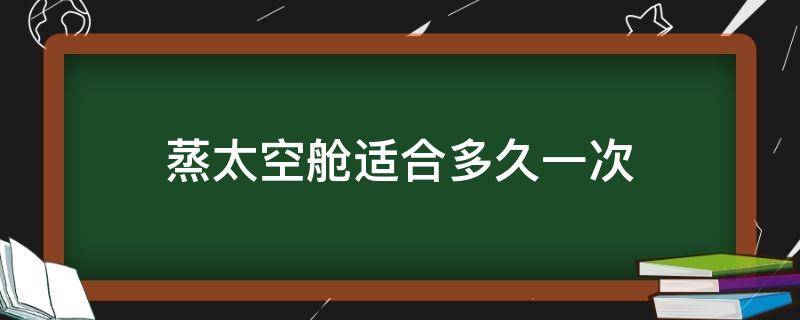 蒸太空舱适合多久一次 蒸太空舱对