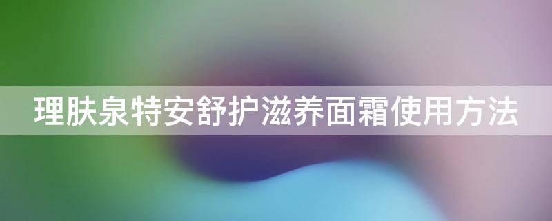 理肤泉特安舒护滋养面霜使用方法（理