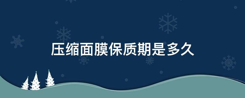 压缩面膜保质期是多久 压缩面膜放