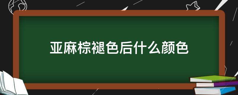 亚麻棕褪色后什么颜色（亚麻棕褪色后