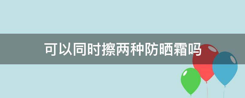 可以同时擦两种防晒霜吗 可不可以