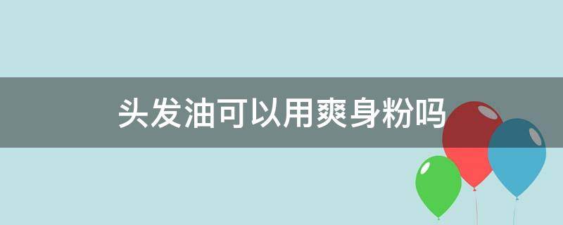 头发油可以用爽身粉吗（头发油可以用